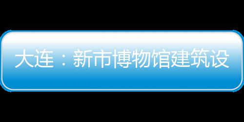 大連：新市博物館建筑設計公布（組圖）