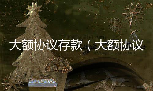大額協(xié)議存款（大額協(xié)議存款）
