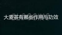 大麥茶有哪些作用與功效？