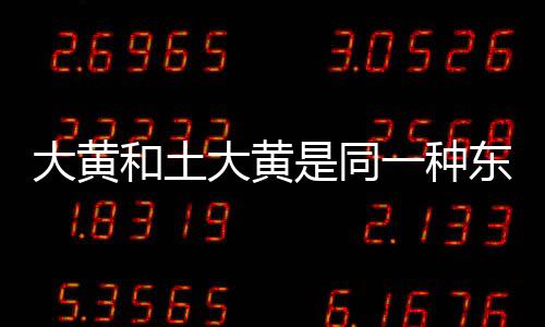大黃和土大黃是同一種東西嗎（土大黃與大黃的區別）