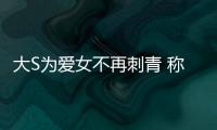 大S為愛女不再刺青 稱當(dāng)媽難:心在她身上