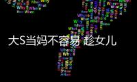 大S當媽不容易 趁女兒不在享受久違獨處時光