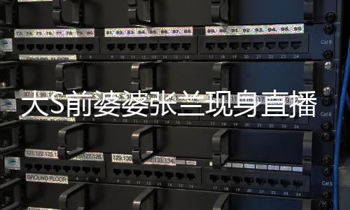大S前婆婆張蘭現身直播間，稱每月支出1800多萬壓力大
