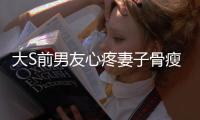 大S前男友心疼妻子骨瘦如柴 嫌女兒太胖