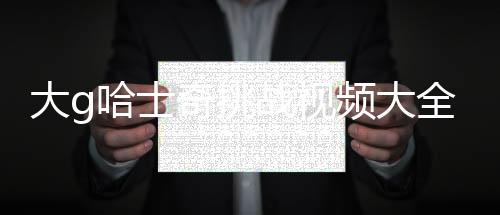 大g哈士奇挑戰視頻大全