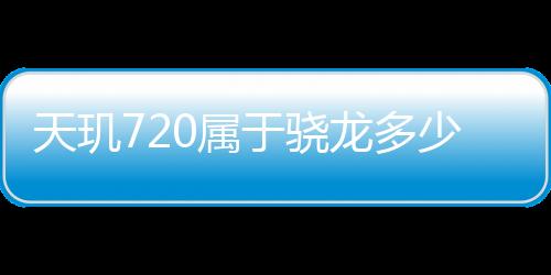 天璣720屬于驍龍多少知乎（天璣720屬于驍龍多少）