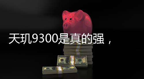 天璣9300是真的強，安卓旗艦認準全大核CPU