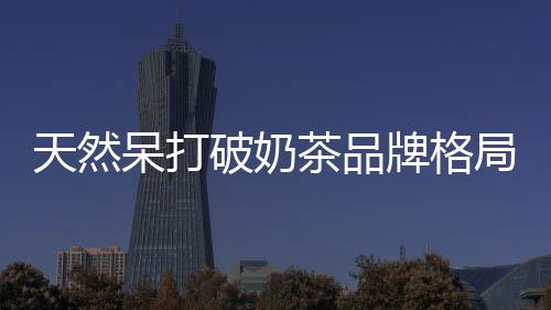 天然呆打破奶茶品牌格局