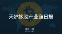 天然橡膠產業鏈日報