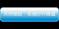 天然橡膠：收儲炒作降溫，RU震蕩表現