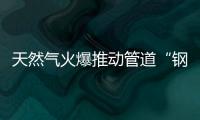 天然氣火爆推動管道“鋼需”？