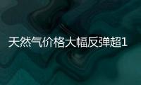 天然氣價(jià)格大幅反彈超10%，密切關(guān)注1.80美元阻力