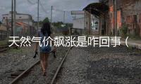 天然氣價飆漲是咋回事（天然氣為什么飆漲）