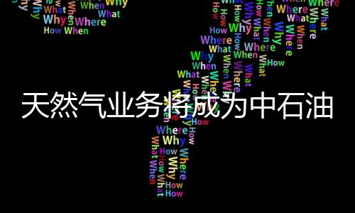 天然氣業務將成為中石油加速發展新增點