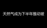 天然氣成為下半年推動玻璃原片大幅上漲的重要成本因素！,行業資訊