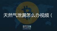 天然氣泄漏怎么辦視頻（天然氣泄漏怎么辦）