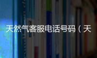 天然氣客服電話號碼（天然氣客服電話）