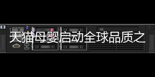 天貓母嬰啟動全球品質之旅 助推中國母嬰市場消費升級【母嬰】風尚中國網