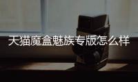 天貓魔盒魅族專版怎么樣呢？?jī)?nèi)容豐富性價(jià)比高丨天貓魔盒魅族專版好不好