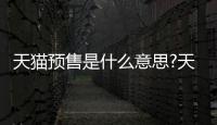 天貓預售是什么意思?天貓預售規則詳細介紹