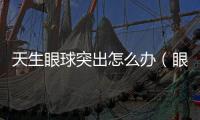天生眼球突出怎么辦（眼球突出可以矯正嗎治療原則）