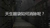 天生眼袋如何消除呢？