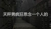 天秤男瘋狂思念一個人的表現