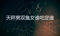 天秤男雙魚女誰吃定誰