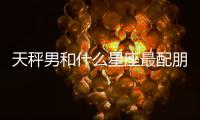 天秤男和什么星座最配朋友 天秤男和什么星座最配朋友呢