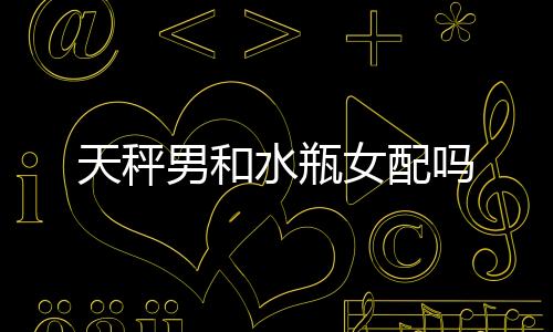 天秤男和水瓶女配嗎