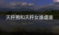 天秤男和天秤女誰虐誰