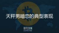 天秤男暗戀的典型表現(xiàn)