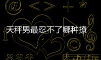 天秤男最忍不了哪種撩 天秤男最吃女生哪一套