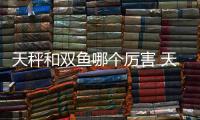 天秤和雙魚哪個厲害 天秤和雙魚哪個聰明