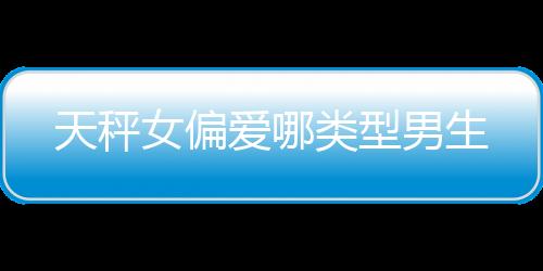 天秤女偏愛哪類型男生