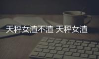 天秤女渣不渣 天秤女渣嗎為什么