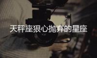 天秤座狠心拋棄的星座