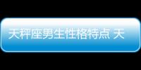 天秤座男生性格特點 天秤座男生性格脾氣