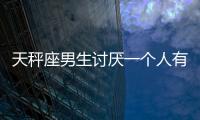 天秤座男生討厭一個(gè)人有什么表現(xiàn)