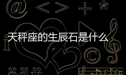 天秤座的生辰石是什么 天秤座的生辰石是什么