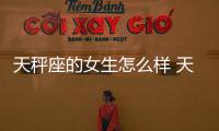 天秤座的女生怎么樣 天秤座的女孩子怎么樣