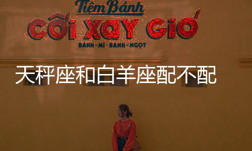 天秤座和白羊座配不配 天秤座和白羊座配嗎