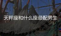 天秤座和什么座最配男生 天秤座和什么座最配男生