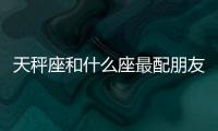 天秤座和什么座最配朋友 天秤座和什么座最配朋友