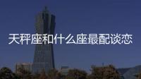 天秤座和什么座最配談戀愛的 天秤座和什么座最配談戀愛的星座