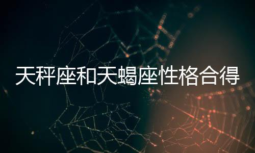 天秤座和天蝎座性格合得來嗎 天秤座跟天蝎座性格合適嗎