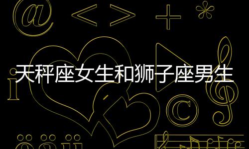 天秤座女生和獅子座男生配嗎