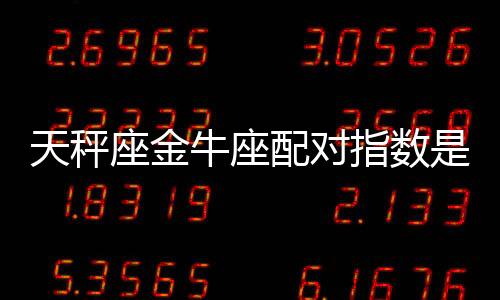天秤座金牛座配對指數是多少 天秤座金牛座配嗎