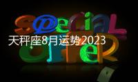 天秤座8月運勢2023年 天秤座2023年8月運勢完整版