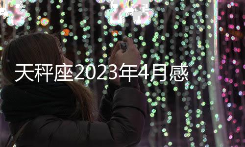 天秤座2023年4月感情運勢 2023年4月天秤座愛情運程詳解